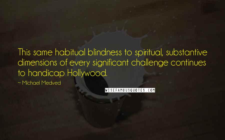 Michael Medved Quotes: This same habitual blindness to spiritual, substantive dimensions of every significant challenge continues to handicap Hollywood.