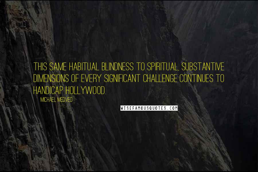 Michael Medved Quotes: This same habitual blindness to spiritual, substantive dimensions of every significant challenge continues to handicap Hollywood.