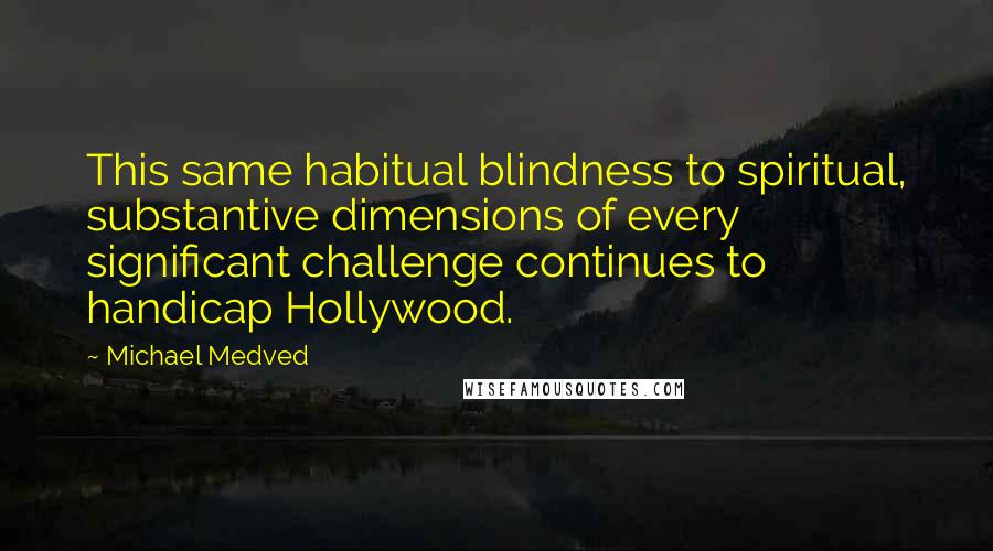 Michael Medved Quotes: This same habitual blindness to spiritual, substantive dimensions of every significant challenge continues to handicap Hollywood.