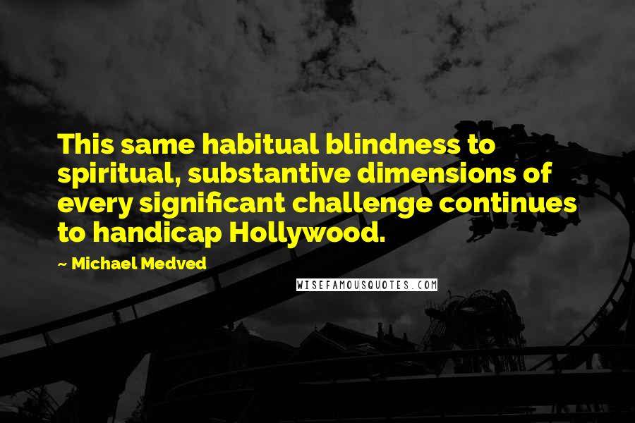 Michael Medved Quotes: This same habitual blindness to spiritual, substantive dimensions of every significant challenge continues to handicap Hollywood.