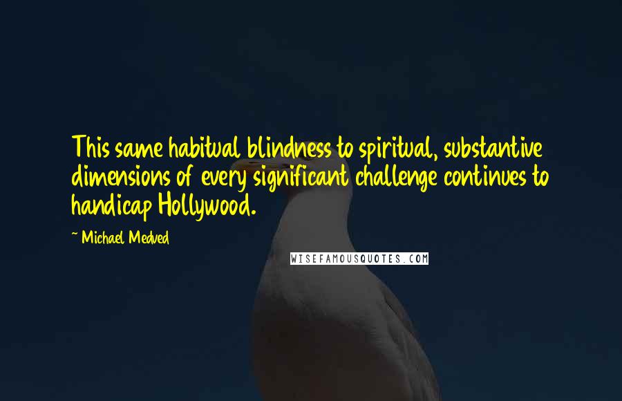 Michael Medved Quotes: This same habitual blindness to spiritual, substantive dimensions of every significant challenge continues to handicap Hollywood.