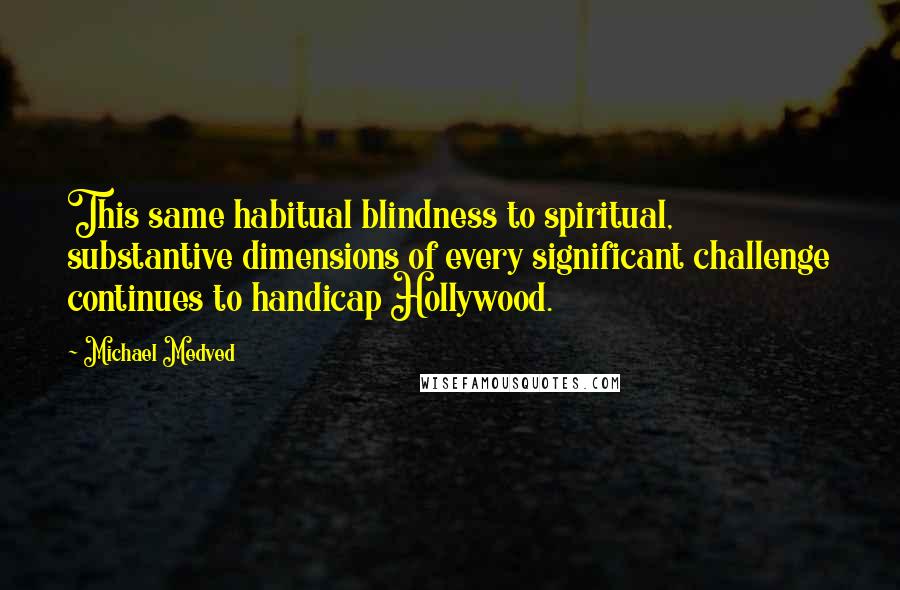 Michael Medved Quotes: This same habitual blindness to spiritual, substantive dimensions of every significant challenge continues to handicap Hollywood.