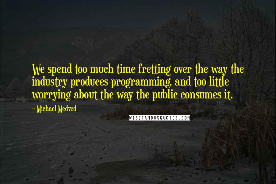 Michael Medved Quotes: We spend too much time fretting over the way the industry produces programming, and too little worrying about the way the public consumes it.