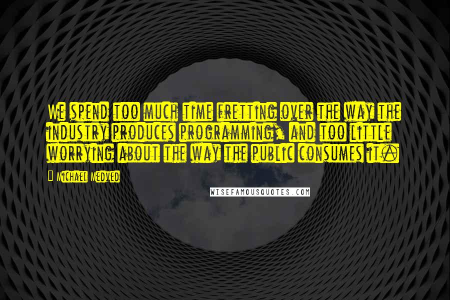 Michael Medved Quotes: We spend too much time fretting over the way the industry produces programming, and too little worrying about the way the public consumes it.