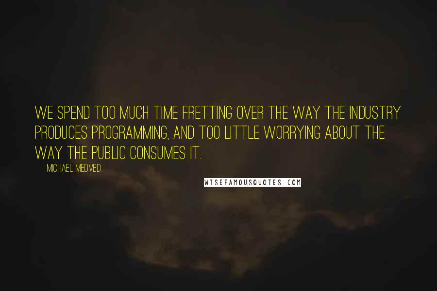 Michael Medved Quotes: We spend too much time fretting over the way the industry produces programming, and too little worrying about the way the public consumes it.