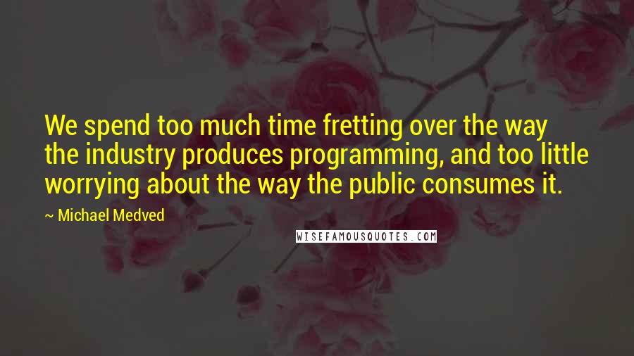 Michael Medved Quotes: We spend too much time fretting over the way the industry produces programming, and too little worrying about the way the public consumes it.