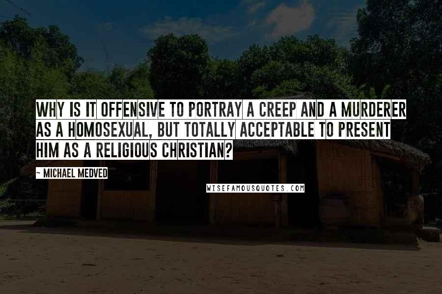 Michael Medved Quotes: Why is it offensive to portray a creep and a murderer as a homosexual, but totally acceptable to present him as a religious Christian?