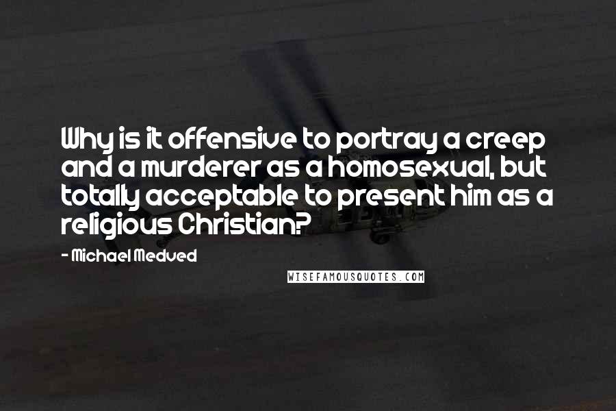 Michael Medved Quotes: Why is it offensive to portray a creep and a murderer as a homosexual, but totally acceptable to present him as a religious Christian?