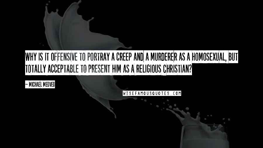 Michael Medved Quotes: Why is it offensive to portray a creep and a murderer as a homosexual, but totally acceptable to present him as a religious Christian?