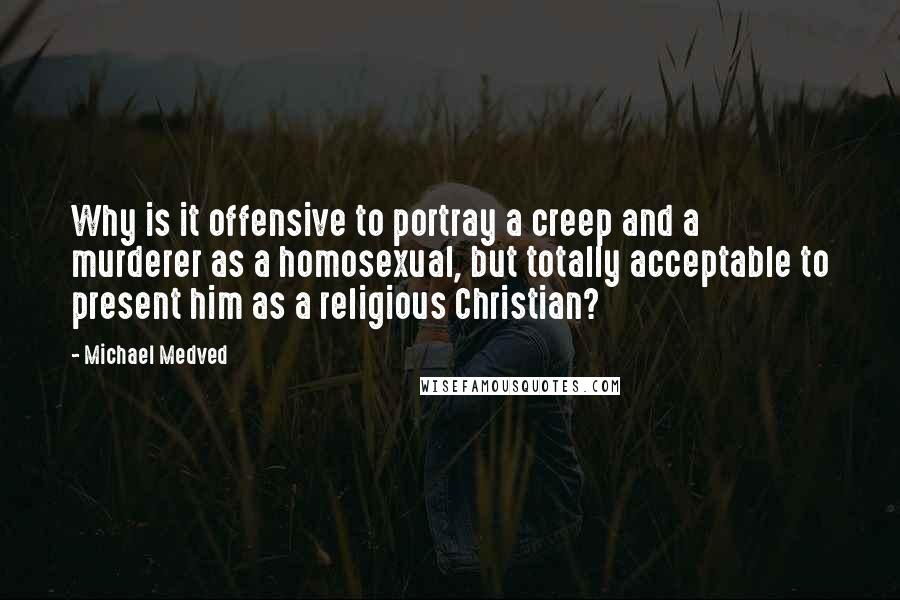 Michael Medved Quotes: Why is it offensive to portray a creep and a murderer as a homosexual, but totally acceptable to present him as a religious Christian?