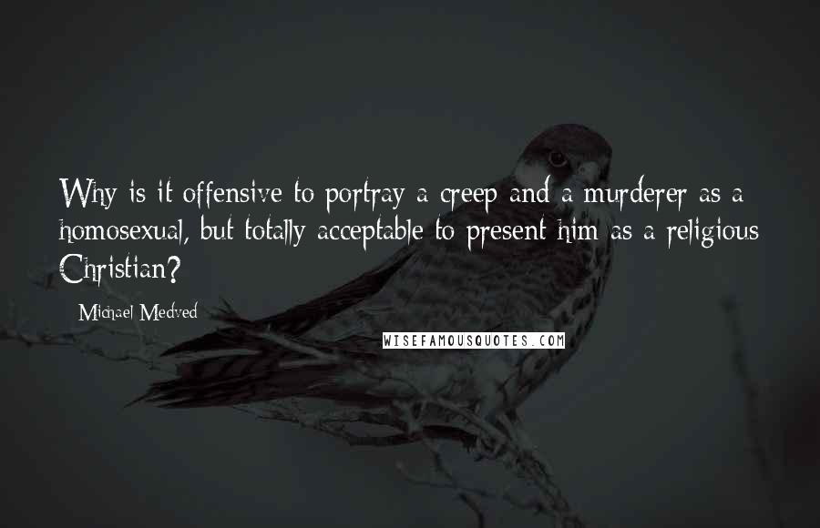 Michael Medved Quotes: Why is it offensive to portray a creep and a murderer as a homosexual, but totally acceptable to present him as a religious Christian?