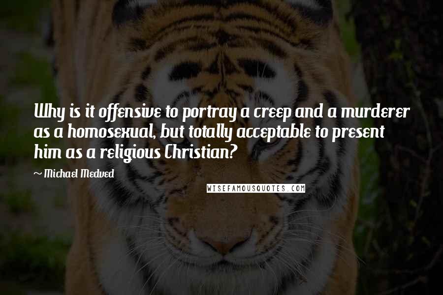 Michael Medved Quotes: Why is it offensive to portray a creep and a murderer as a homosexual, but totally acceptable to present him as a religious Christian?