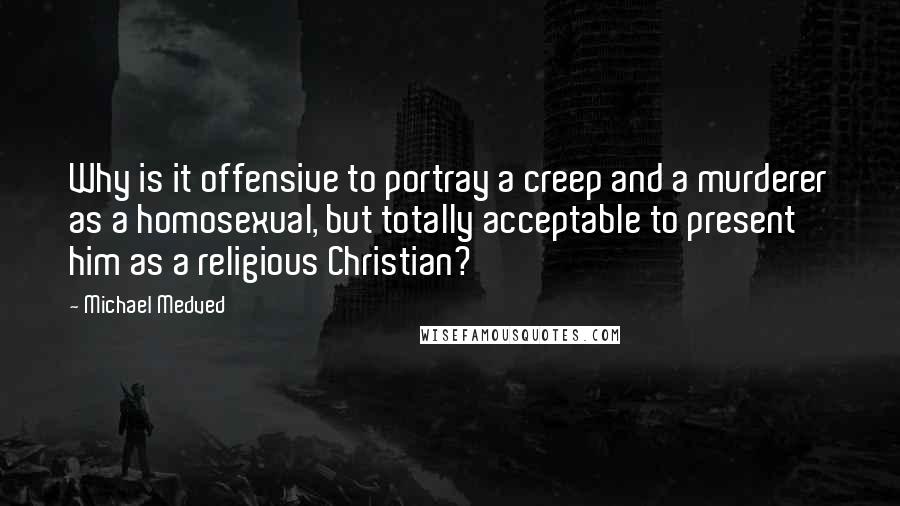 Michael Medved Quotes: Why is it offensive to portray a creep and a murderer as a homosexual, but totally acceptable to present him as a religious Christian?