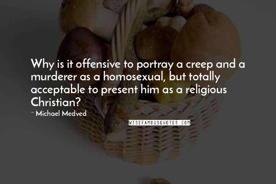 Michael Medved Quotes: Why is it offensive to portray a creep and a murderer as a homosexual, but totally acceptable to present him as a religious Christian?