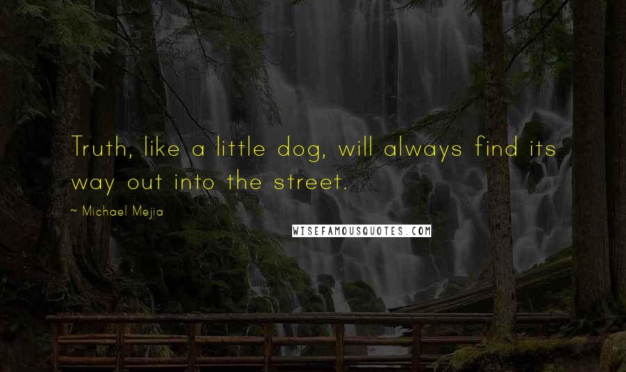 Michael Mejia Quotes: Truth, like a little dog, will always find its way out into the street.