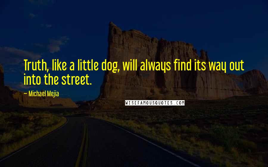 Michael Mejia Quotes: Truth, like a little dog, will always find its way out into the street.