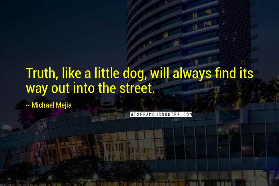 Michael Mejia Quotes: Truth, like a little dog, will always find its way out into the street.