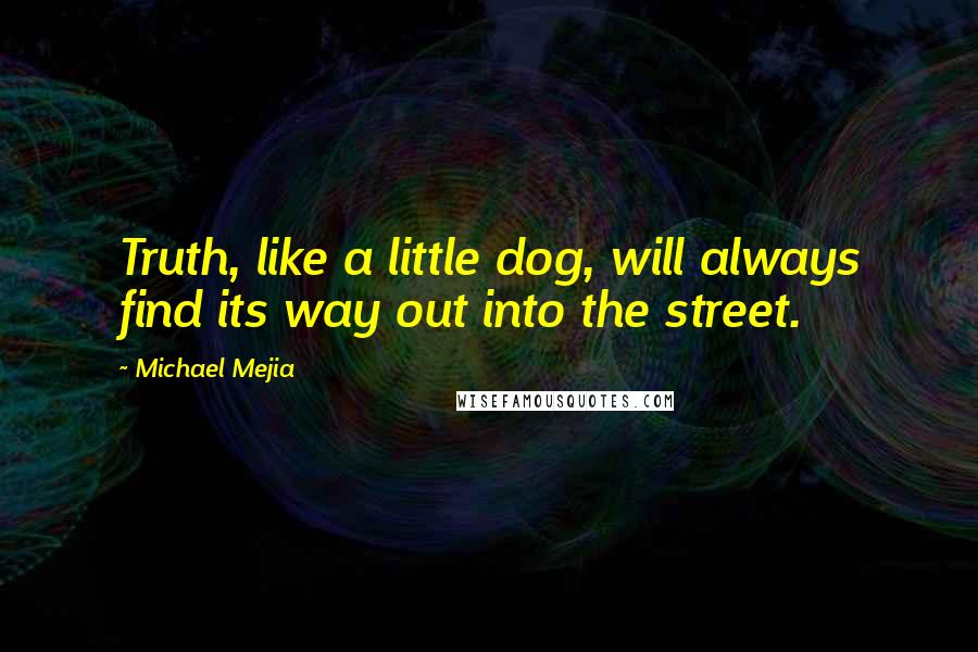 Michael Mejia Quotes: Truth, like a little dog, will always find its way out into the street.