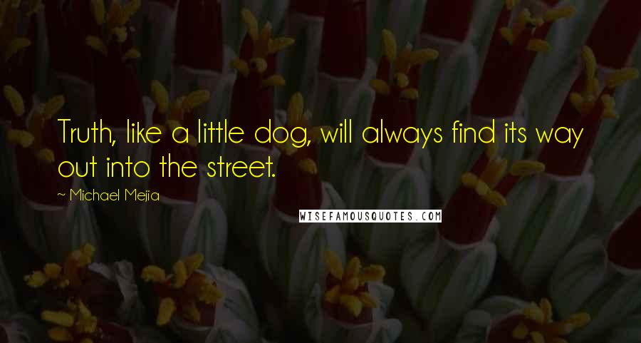 Michael Mejia Quotes: Truth, like a little dog, will always find its way out into the street.