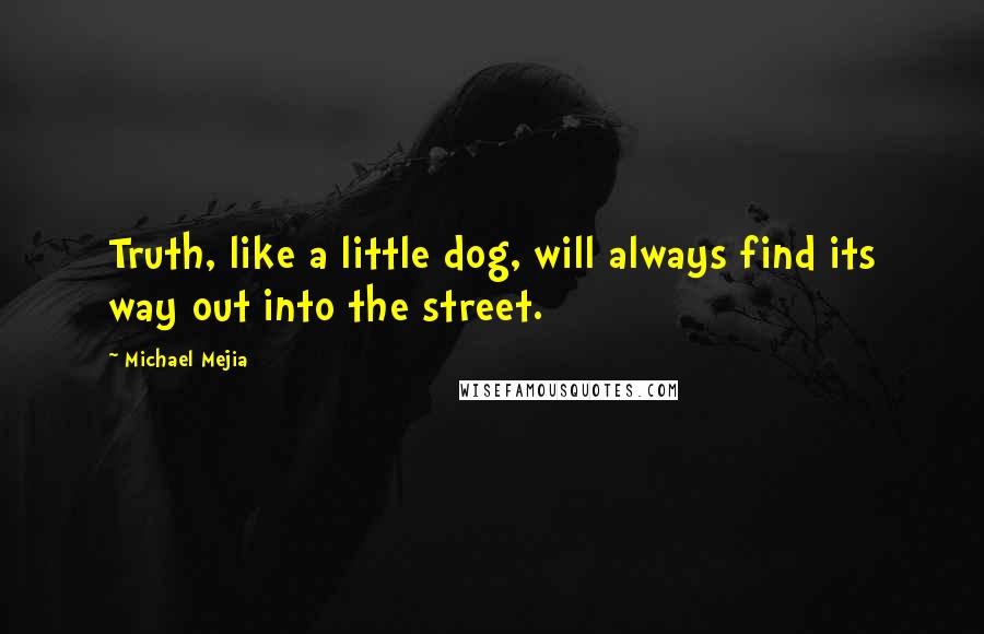 Michael Mejia Quotes: Truth, like a little dog, will always find its way out into the street.