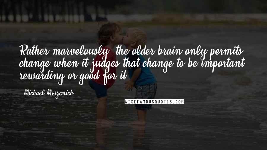 Michael Merzenich Quotes: Rather marvelously, the older brain only permits change when it judges that change to be important, rewarding or good for it.