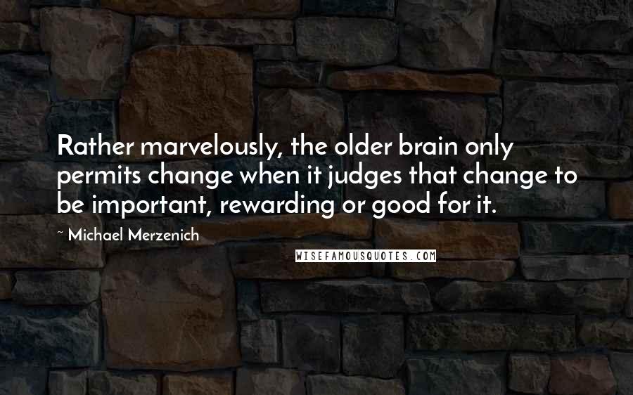 Michael Merzenich Quotes: Rather marvelously, the older brain only permits change when it judges that change to be important, rewarding or good for it.