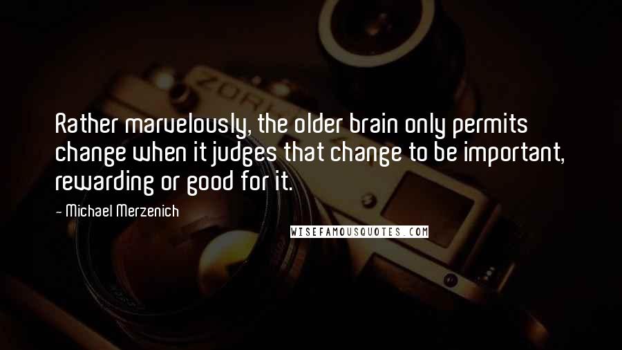 Michael Merzenich Quotes: Rather marvelously, the older brain only permits change when it judges that change to be important, rewarding or good for it.