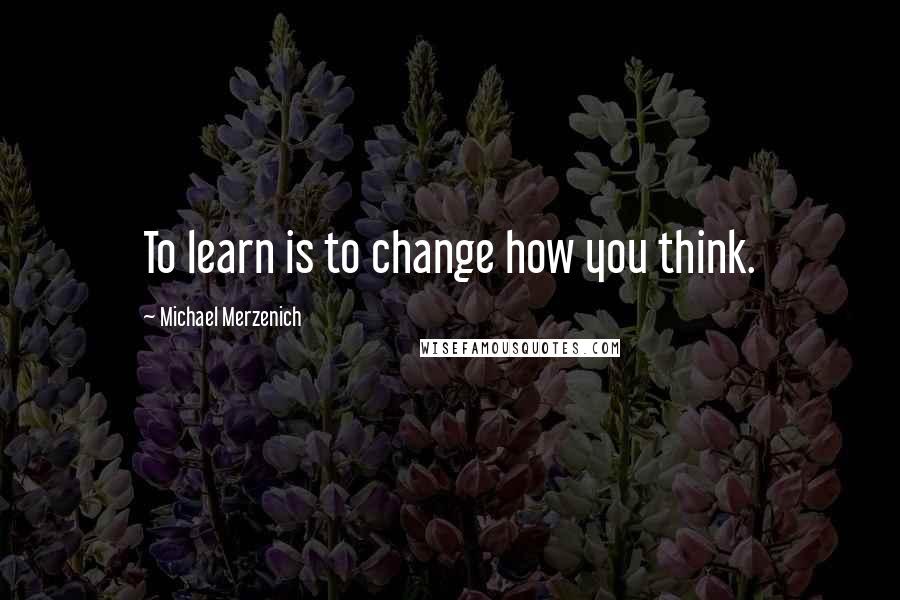 Michael Merzenich Quotes: To learn is to change how you think.