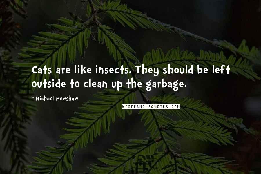 Michael Mewshaw Quotes: Cats are like insects. They should be left outside to clean up the garbage.