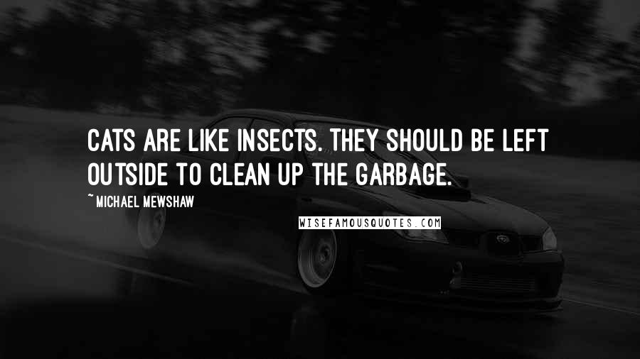 Michael Mewshaw Quotes: Cats are like insects. They should be left outside to clean up the garbage.