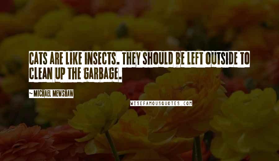 Michael Mewshaw Quotes: Cats are like insects. They should be left outside to clean up the garbage.