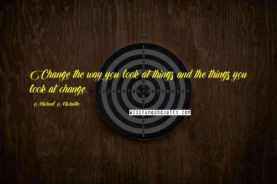 Michael Michalko Quotes: Change the way you look at things and the things you look at change.