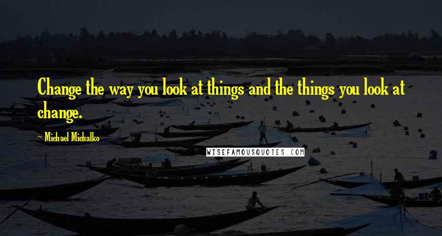 Michael Michalko Quotes: Change the way you look at things and the things you look at change.