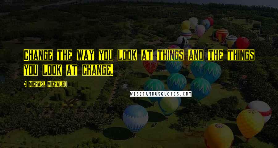 Michael Michalko Quotes: Change the way you look at things and the things you look at change.