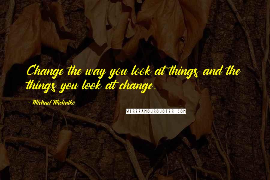 Michael Michalko Quotes: Change the way you look at things and the things you look at change.