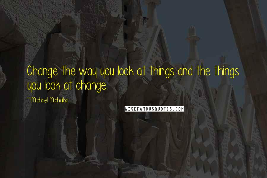 Michael Michalko Quotes: Change the way you look at things and the things you look at change.