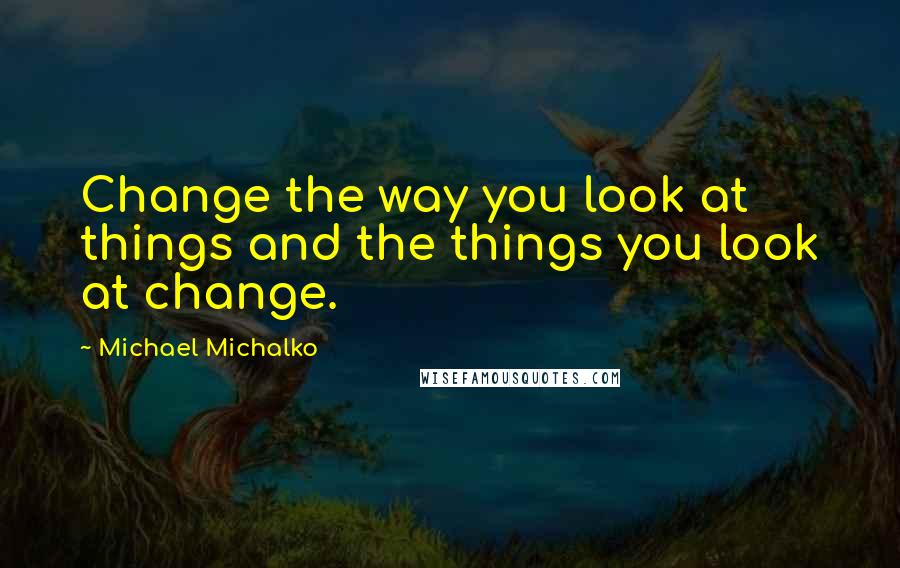 Michael Michalko Quotes: Change the way you look at things and the things you look at change.