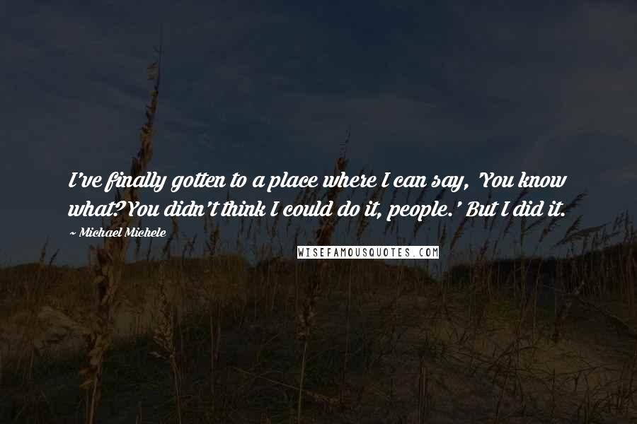 Michael Michele Quotes: I've finally gotten to a place where I can say, 'You know what? You didn't think I could do it, people.' But I did it.