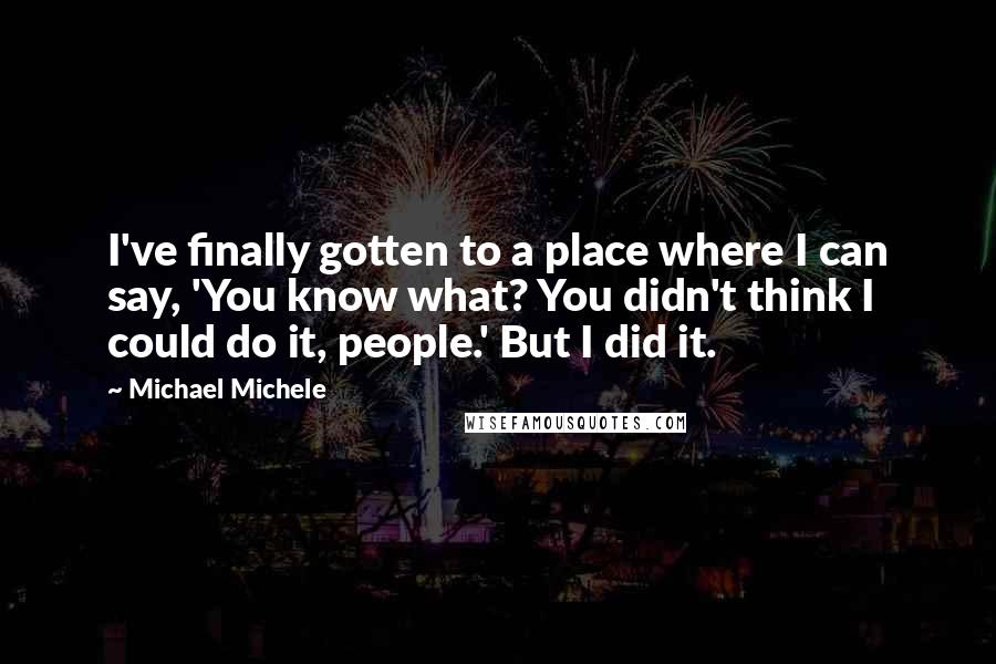 Michael Michele Quotes: I've finally gotten to a place where I can say, 'You know what? You didn't think I could do it, people.' But I did it.