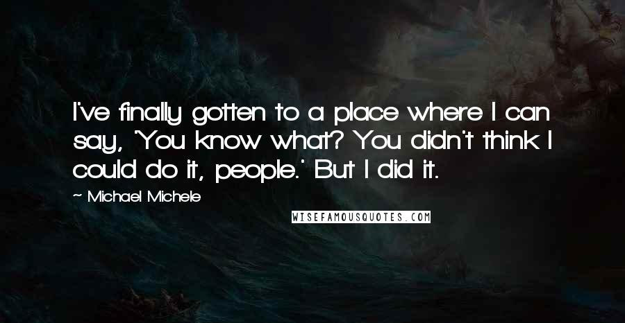 Michael Michele Quotes: I've finally gotten to a place where I can say, 'You know what? You didn't think I could do it, people.' But I did it.