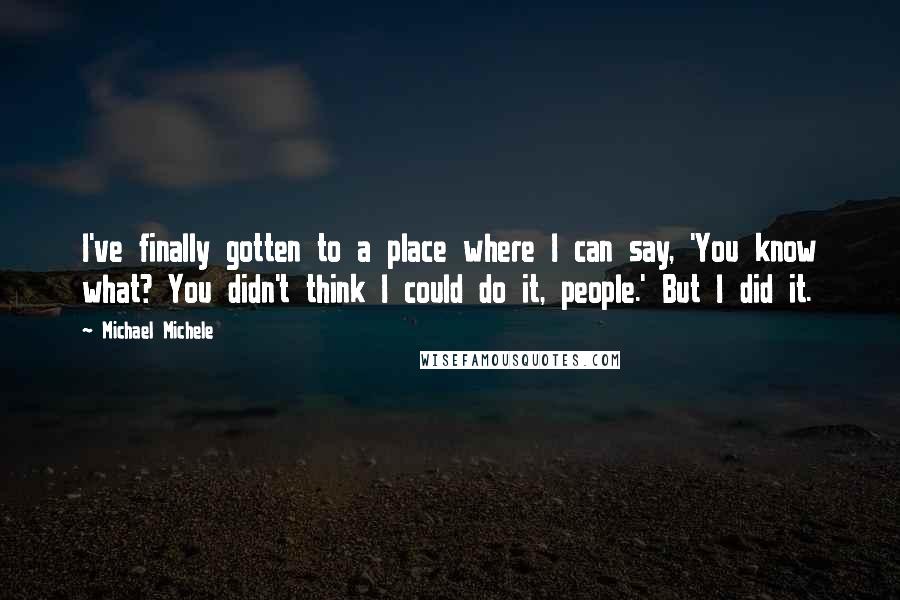 Michael Michele Quotes: I've finally gotten to a place where I can say, 'You know what? You didn't think I could do it, people.' But I did it.