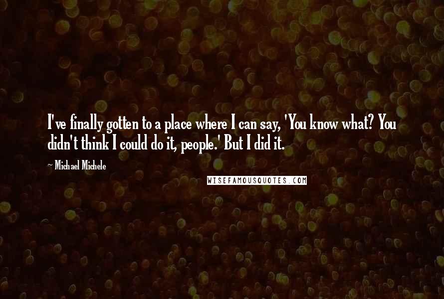 Michael Michele Quotes: I've finally gotten to a place where I can say, 'You know what? You didn't think I could do it, people.' But I did it.