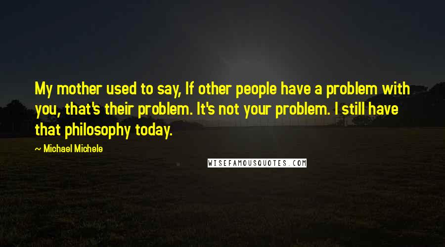 Michael Michele Quotes: My mother used to say, If other people have a problem with you, that's their problem. It's not your problem. I still have that philosophy today.
