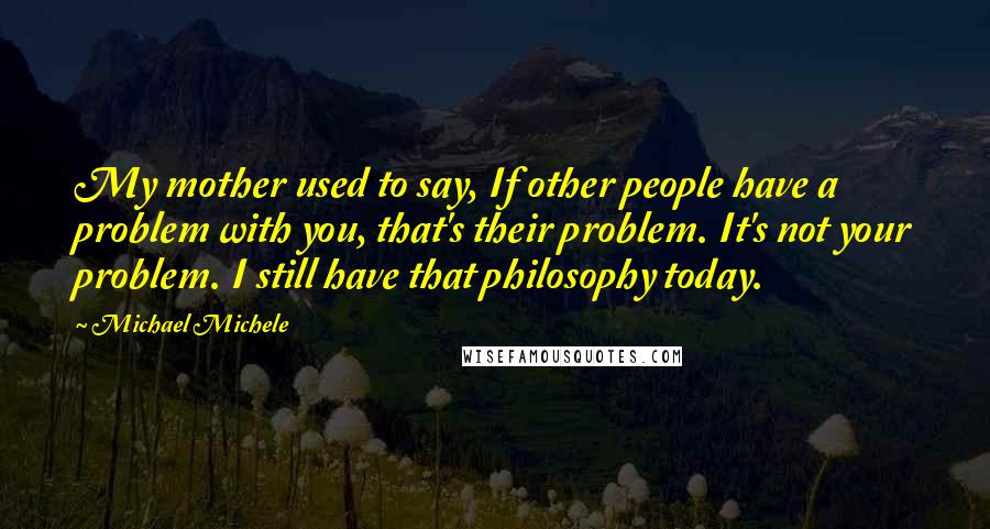 Michael Michele Quotes: My mother used to say, If other people have a problem with you, that's their problem. It's not your problem. I still have that philosophy today.