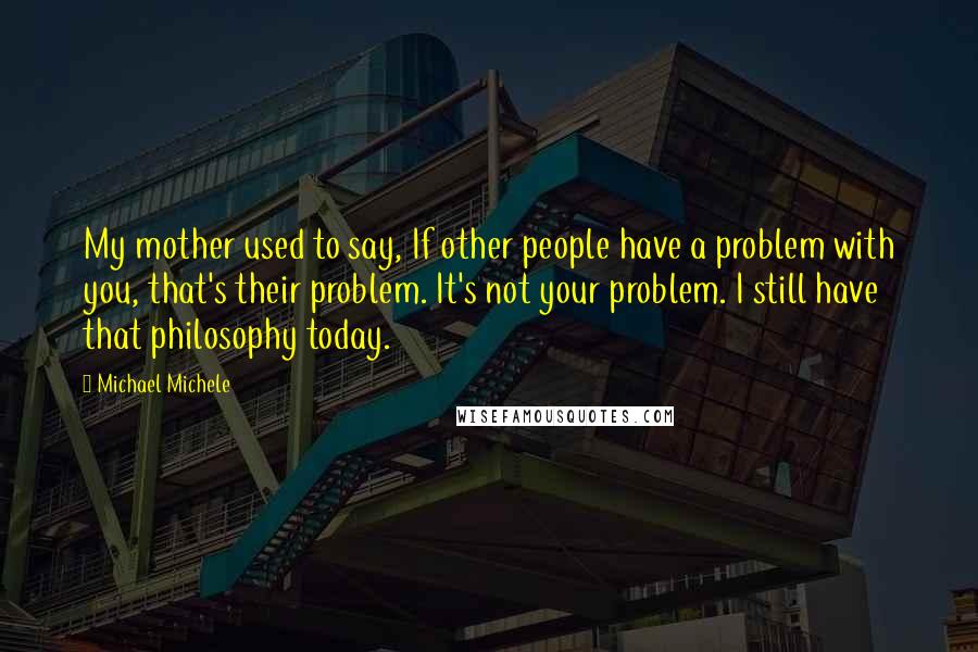 Michael Michele Quotes: My mother used to say, If other people have a problem with you, that's their problem. It's not your problem. I still have that philosophy today.