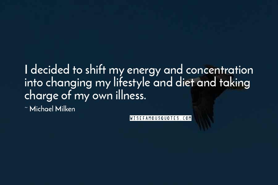 Michael Milken Quotes: I decided to shift my energy and concentration into changing my lifestyle and diet and taking charge of my own illness.