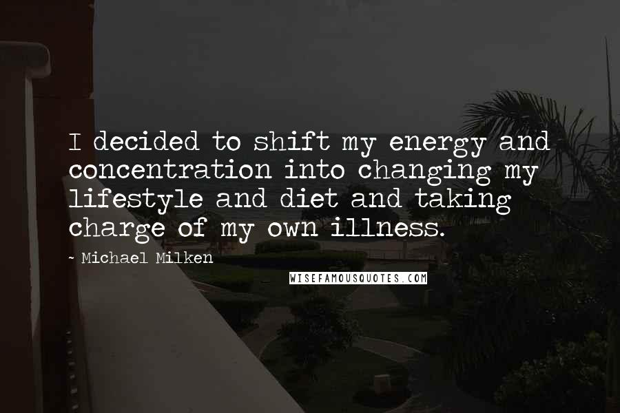 Michael Milken Quotes: I decided to shift my energy and concentration into changing my lifestyle and diet and taking charge of my own illness.