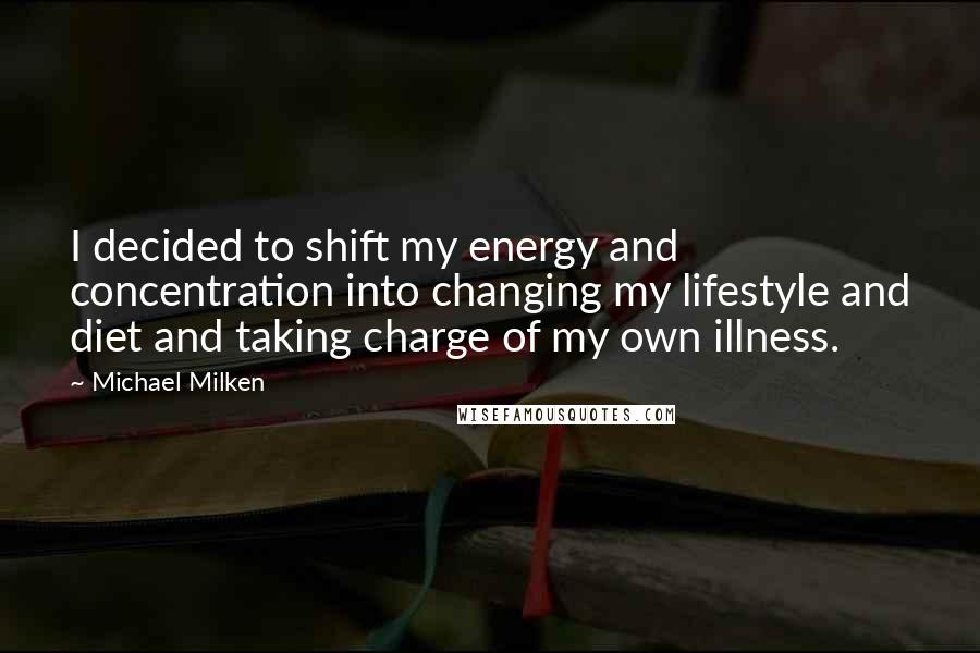 Michael Milken Quotes: I decided to shift my energy and concentration into changing my lifestyle and diet and taking charge of my own illness.