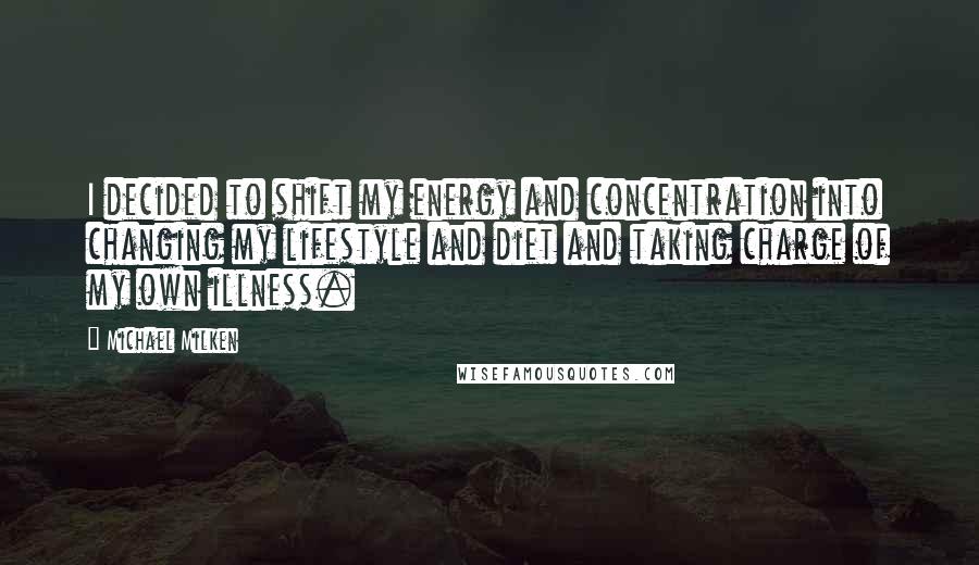 Michael Milken Quotes: I decided to shift my energy and concentration into changing my lifestyle and diet and taking charge of my own illness.