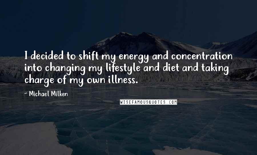 Michael Milken Quotes: I decided to shift my energy and concentration into changing my lifestyle and diet and taking charge of my own illness.
